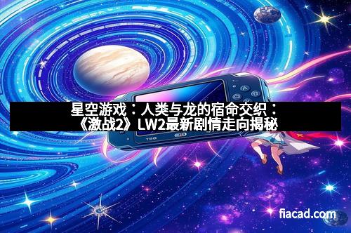 星空游戏：人类与龙的宿命交织：《激战2》LW2最新剧情走向揭秘