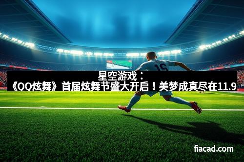 星空游戏：《QQ炫舞》首届炫舞节盛大开启！美梦成真尽在11.9