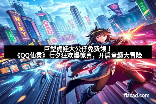 巨型虎娃大公仔免费领！《QQ仙灵》七夕狂欢爆惊喜，开启童趣大冒险