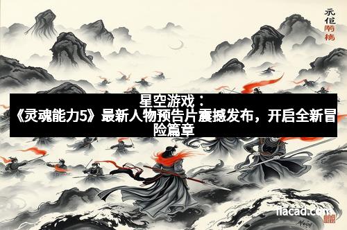 星空游戏：《灵魂能力5》最新人物预告片震撼发布，开启全新冒险篇章
